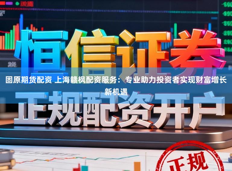 固原期货配资 上海赣枫配资服务：专业助力投资者实现财富增长新机遇