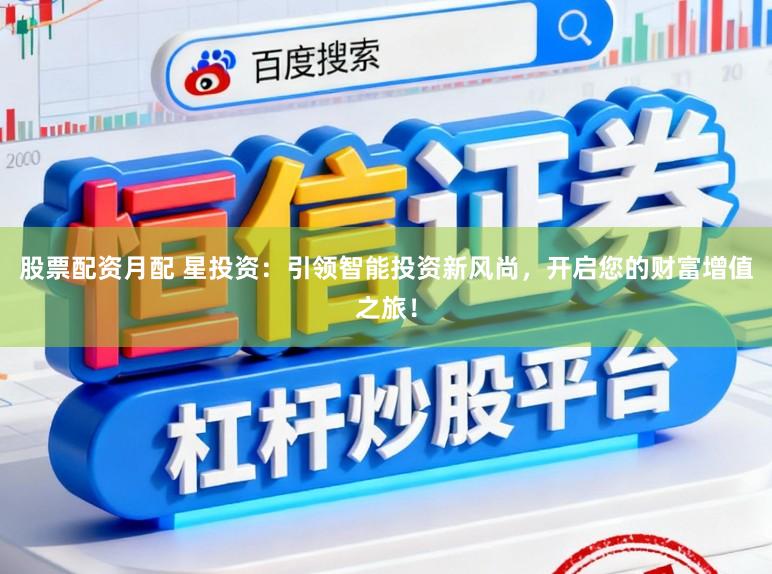 股票配资月配 星投资：引领智能投资新风尚，开启您的财富增值之旅！