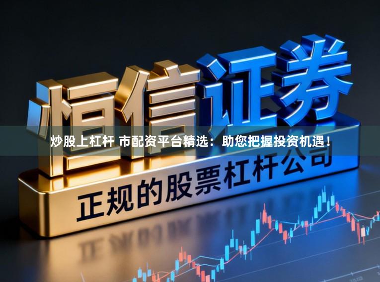 炒股上杠杆 市配资平台精选：助您把握投资机遇！