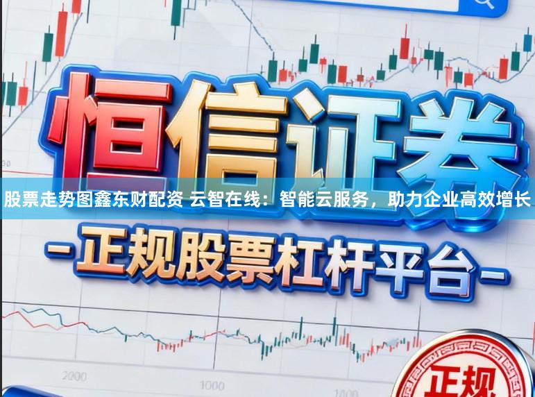 股票走势图鑫东财配资 云智在线：智能云服务，助力企业高效增长