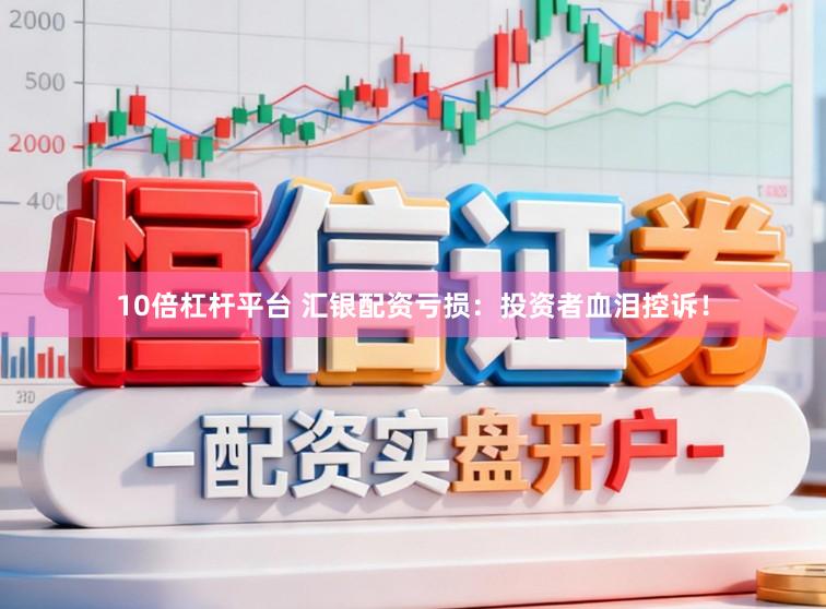 10倍杠杆平台 汇银配资亏损：投资者血泪控诉！