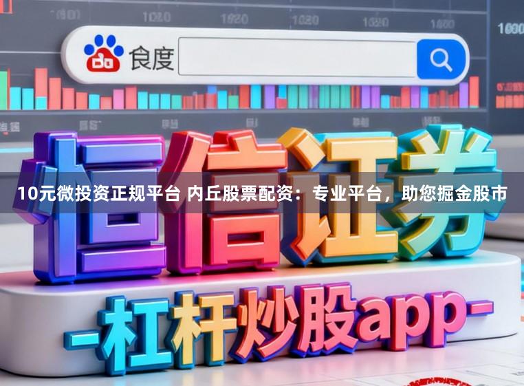 10元微投资正规平台 内丘股票配资：专业平台，助您掘金股市