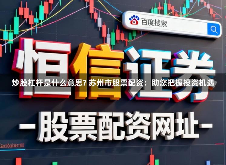 炒股杠杆是什么意思? 苏州市股票配资：助您把握投资机遇