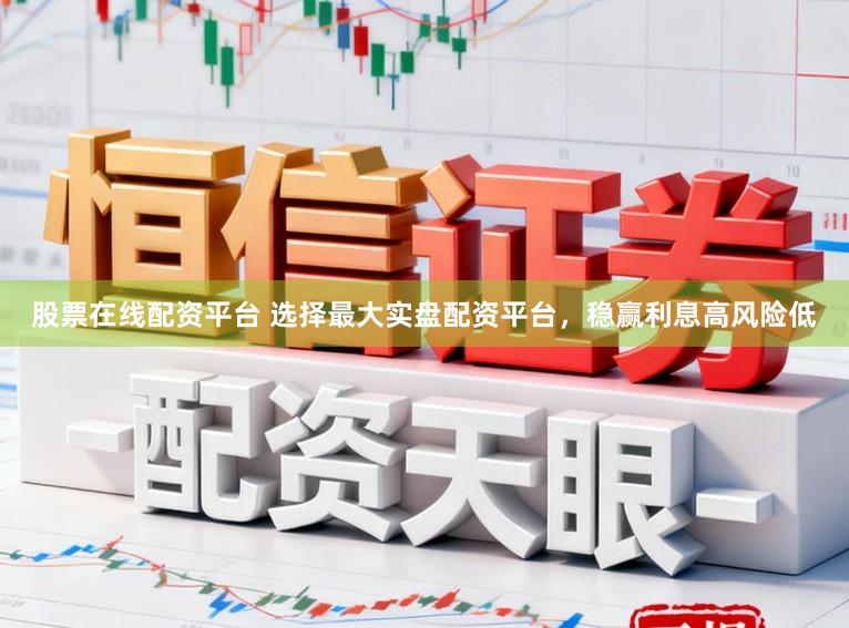 股票在线配资平台 选择最大实盘配资平台，稳赢利息高风险低