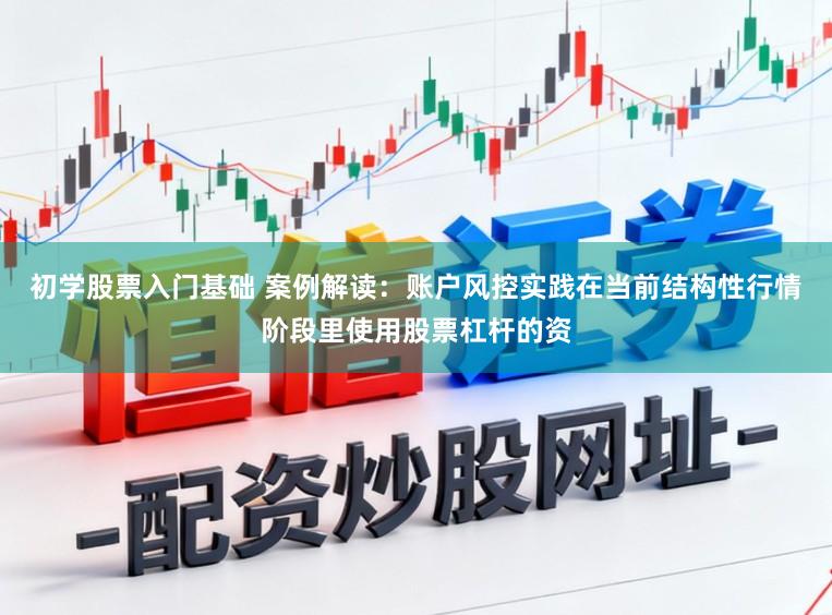 初学股票入门基础 案例解读：账户风控实践在当前结构性行情阶段里使用股票杠杆的资