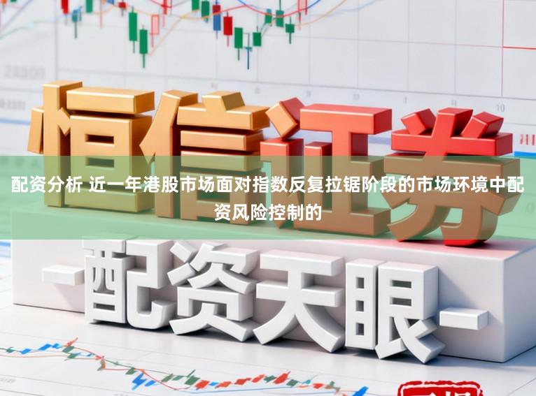 配资分析 近一年港股市场面对指数反复拉锯阶段的市场环境中配资风险控制的