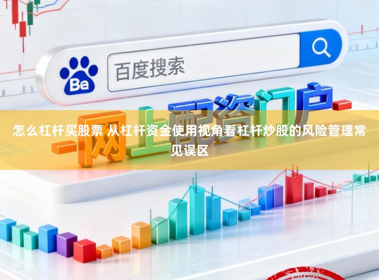 怎么杠杆买股票 从杠杆资金使用视角看杠杆炒股的风险管理常见误区
