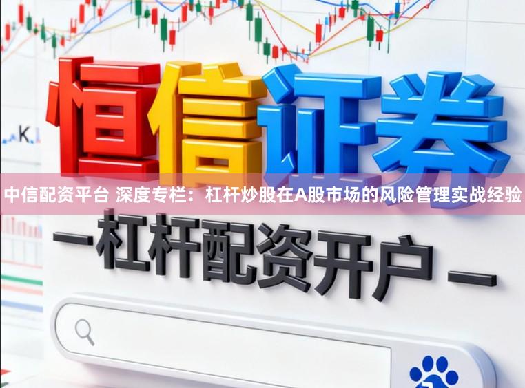 中信配资平台 深度专栏：杠杆炒股在A股市场的风险管理实战经验