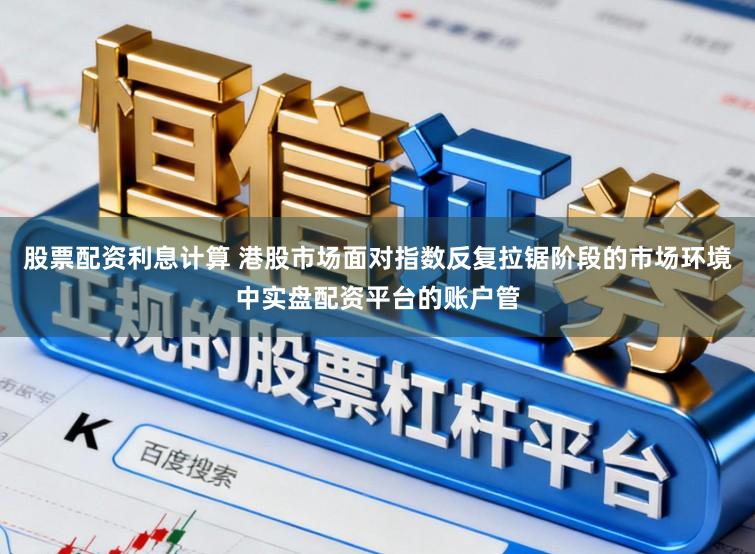 股票配资利息计算 港股市场面对指数反复拉锯阶段的市场环境中实盘配资平台的账户管