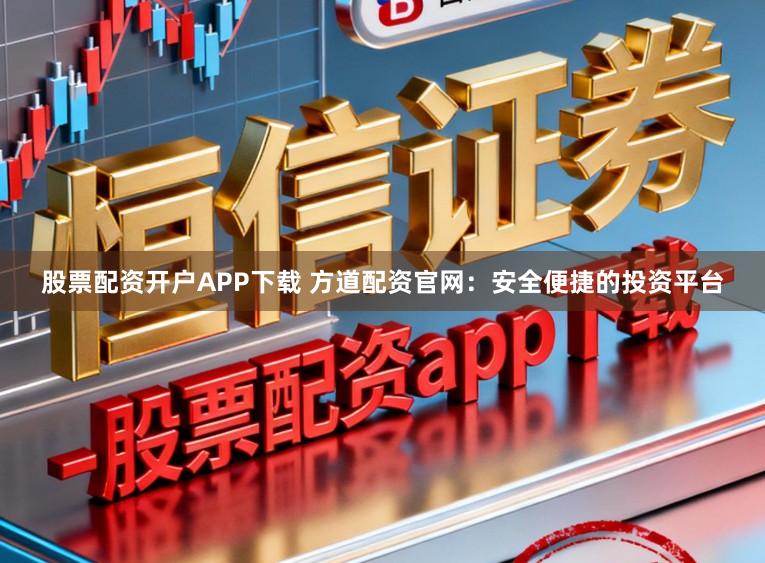 股票配资开户APP下载 方道配资官网：安全便捷的投资平台