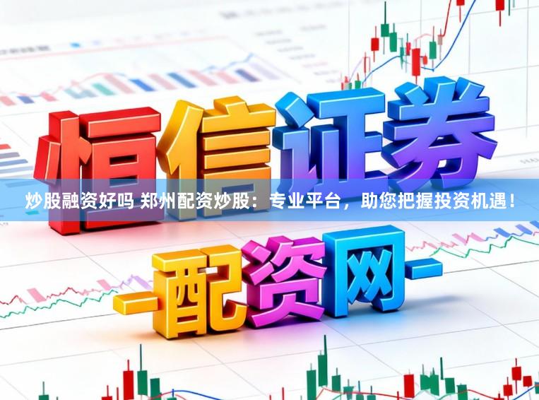 炒股融资好吗 郑州配资炒股：专业平台，助您把握投资机遇！