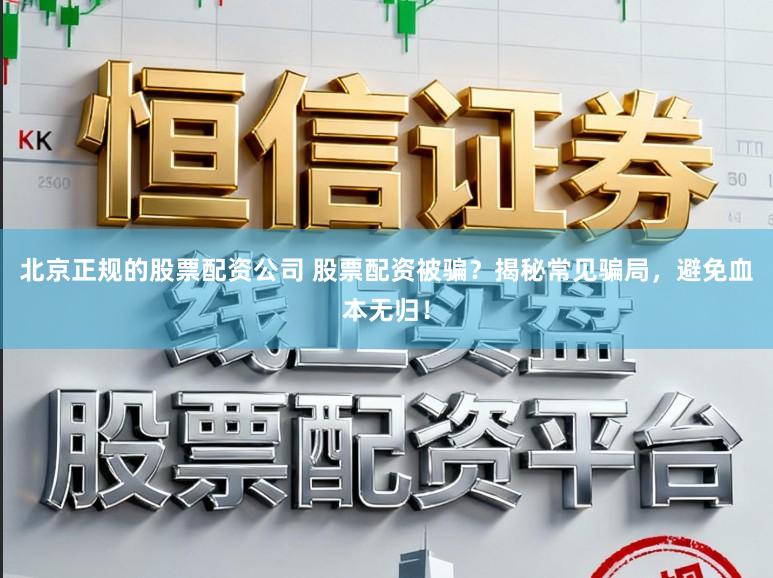 北京正规的股票配资公司 股票配资被骗？揭秘常见骗局，避免血本无归！