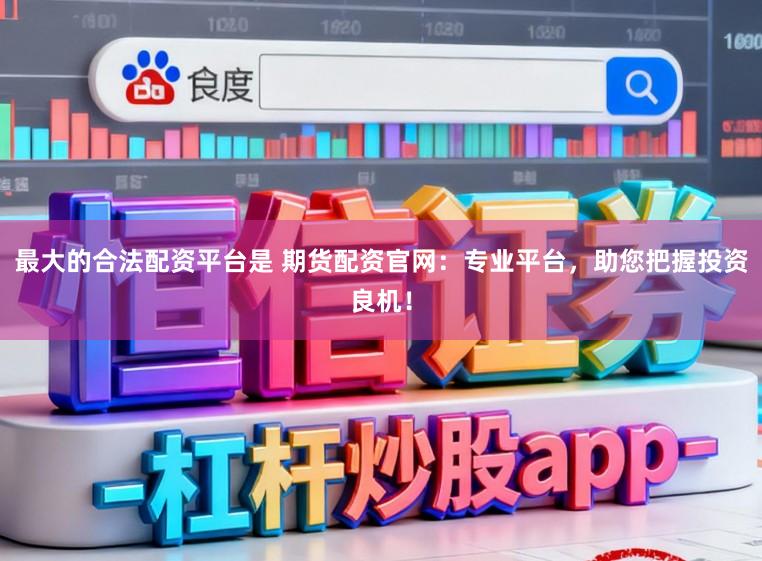 最大的合法配资平台是 期货配资官网：专业平台，助您把握投资良机！