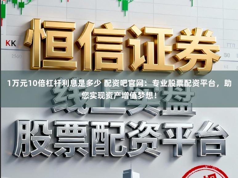 1万元10倍杠杆利息是多少 配资吧官网：专业股票配资平台，助您实现资产增值梦想！
