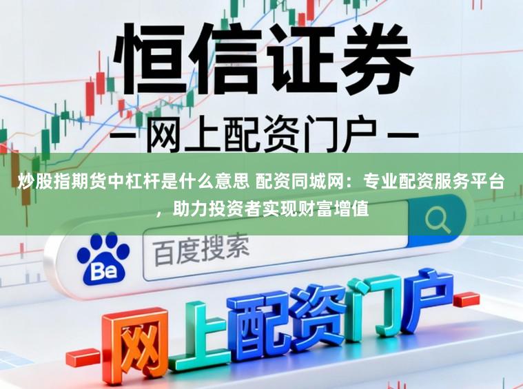 炒股指期货中杠杆是什么意思 配资同城网：专业配资服务平台，助力投资者实现财富增值