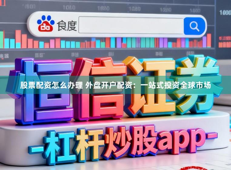 股票配资怎么办理 外盘开户配资：一站式投资全球市场