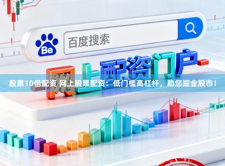 股票10倍配资 网上股票配资：低门槛高杠杆，助您掘金股市！