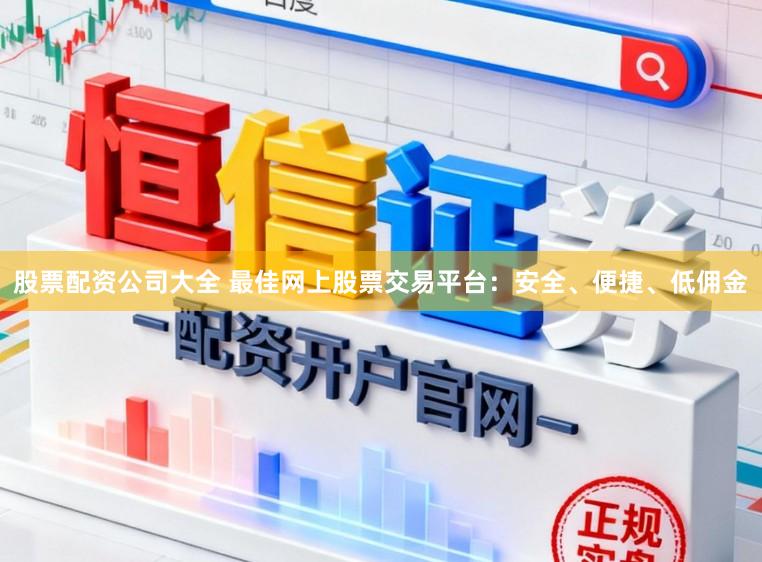 股票配资公司大全 最佳网上股票交易平台：安全、便捷、低佣金