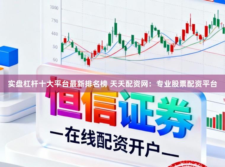 实盘杠杆十大平台最新排名榜 天天配资网：专业股票配资平台