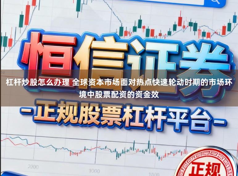 杠杆炒股怎么办理 全球资本市场面对热点快速轮动时期的市场环境中股票配资的资金效
