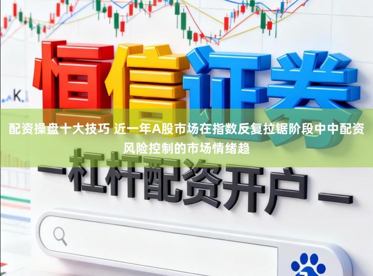 配资操盘十大技巧 近一年A股市场在指数反复拉锯阶段中中配资风险控制的市场情绪趋