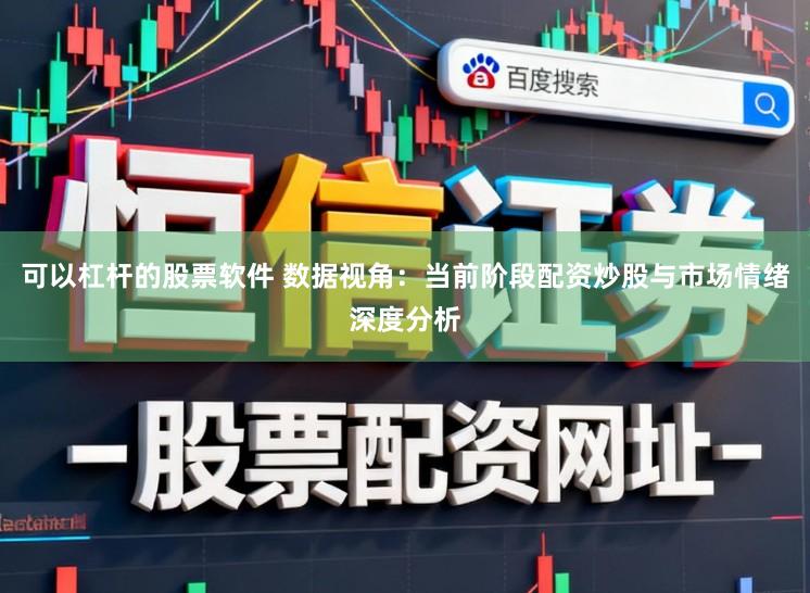 可以杠杆的股票软件 数据视角：当前阶段配资炒股与市场情绪深度分析