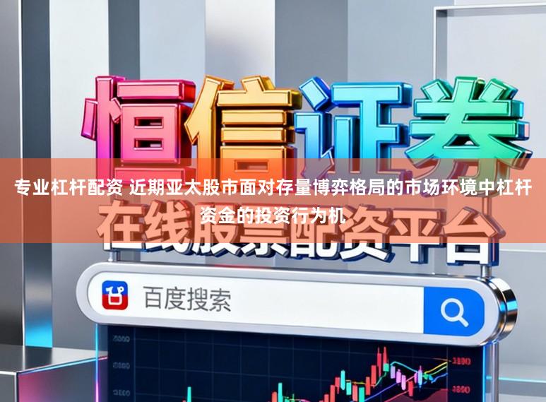 专业杠杆配资 近期亚太股市面对存量博弈格局的市场环境中杠杆资金的投资行为机