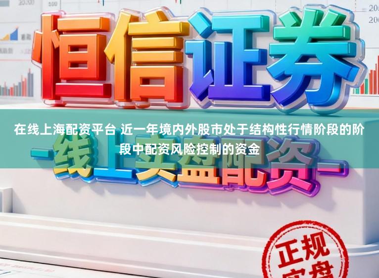 在线上海配资平台 近一年境内外股市处于结构性行情阶段的阶段中配资风险控制的资金