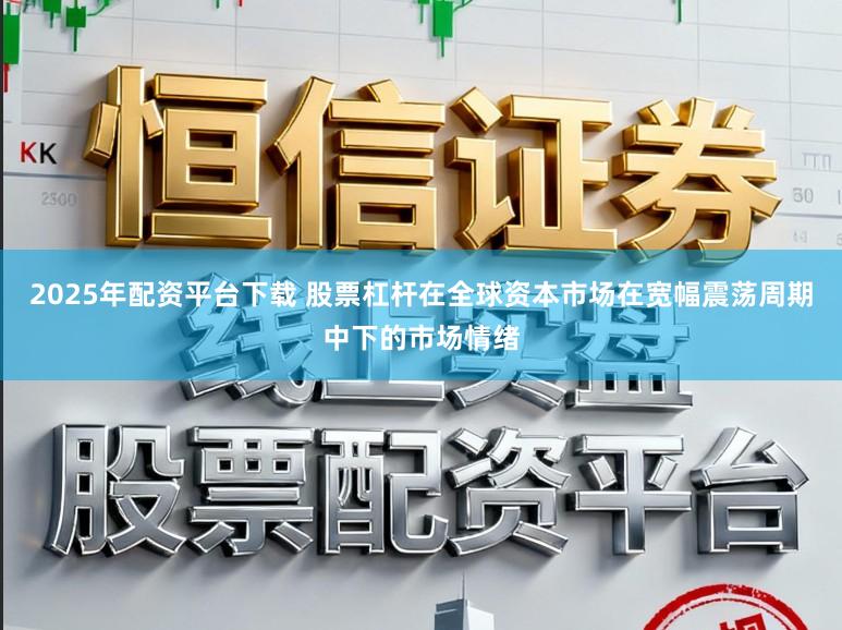2025年配资平台下载 股票杠杆在全球资本市场在宽幅震荡周期中下的市场情绪