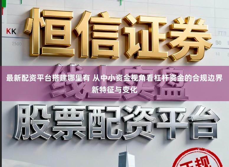 最新配资平台搭建哪里有 从中小资金视角看杠杆资金的合规边界新特征与变化