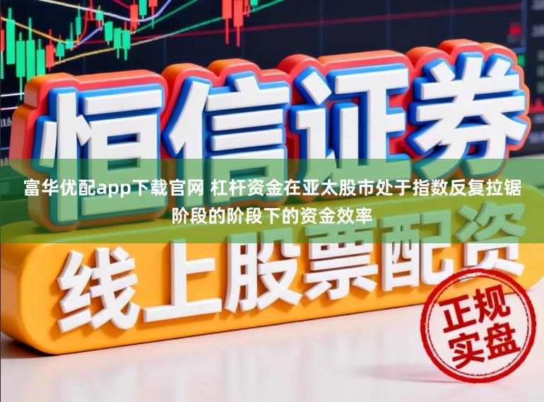 富华优配app下载官网 杠杆资金在亚太股市处于指数反复拉锯阶段的阶段下的资金效率