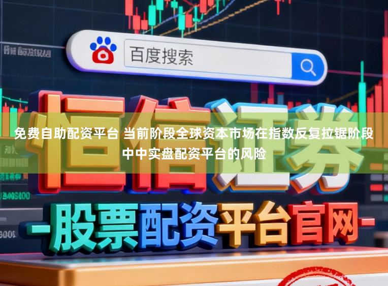 免费自助配资平台 当前阶段全球资本市场在指数反复拉锯阶段中中实盘配资平台的风险