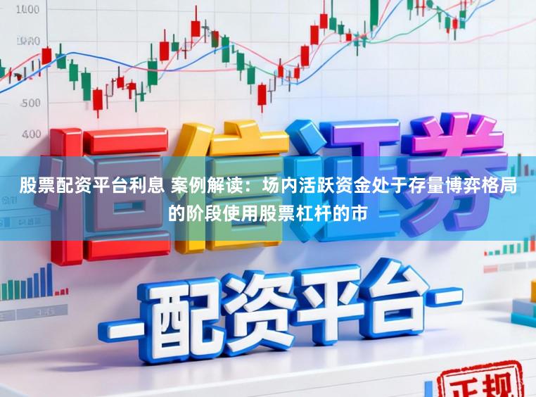 股票配资平台利息 案例解读：场内活跃资金处于存量博弈格局的阶段使用股票杠杆的市