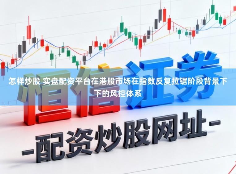 怎样炒股 实盘配资平台在港股市场在指数反复拉锯阶段背景下下的风控体系