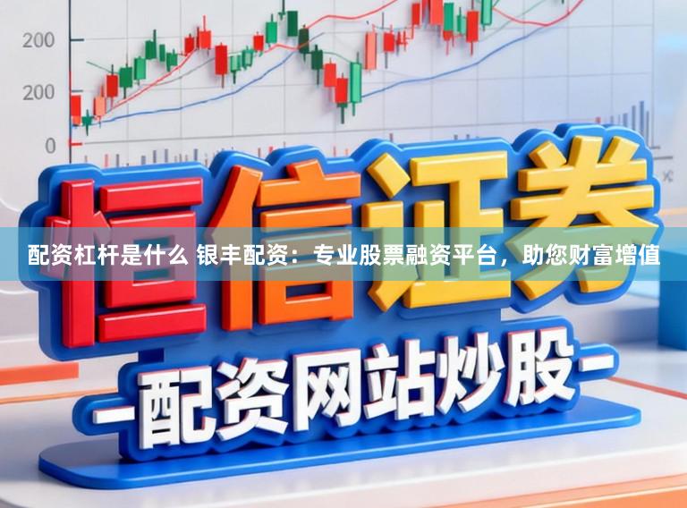 配资杠杆是什么 银丰配资：专业股票融资平台，助您财富增值