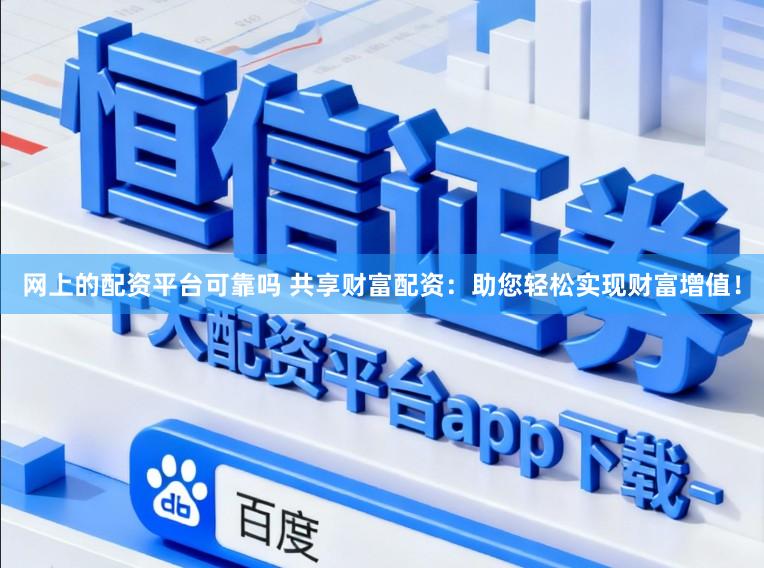网上的配资平台可靠吗 共享财富配资：助您轻松实现财富增值！