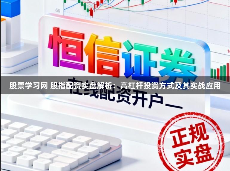 股票学习网 股指配资实盘解析：高杠杆投资方式及其实战应用
