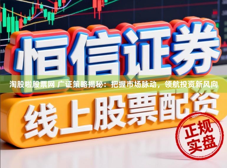 淘股啦股票网 广证策略揭秘：把握市场脉动，领航投资新风向