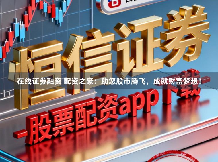 在线证劵融资 配资之豪：助您股市腾飞，成就财富梦想！
