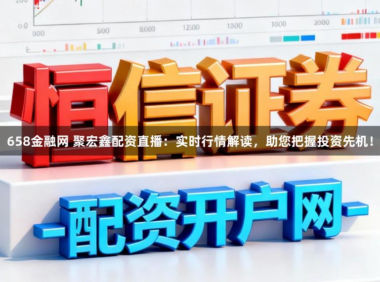 658金融网 聚宏鑫配资直播：实时行情解读，助您把握投资先机！