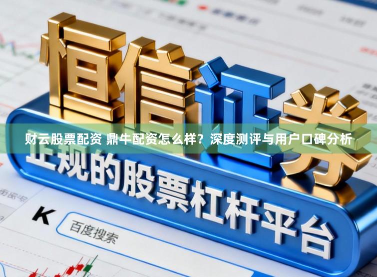 财云股票配资 鼎牛配资怎么样？深度测评与用户口碑分析