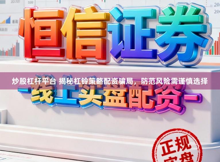 炒股杠杆平台 揭秘杠铃策略配资骗局，防范风险需谨慎选择
