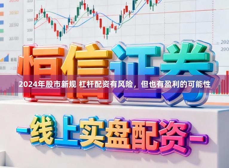 2024年股市新规 杠杆配资有风险，但也有盈利的可能性
