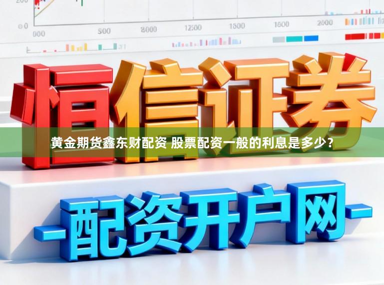 黄金期货鑫东财配资 股票配资一般的利息是多少？