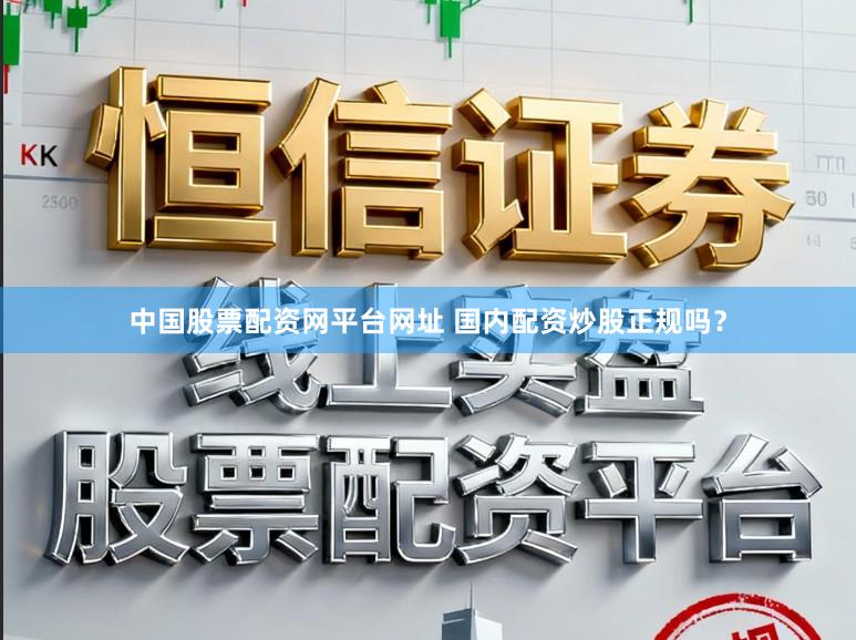 中国股票配资网平台网址 国内配资炒股正规吗？