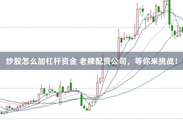炒股怎么加杠杆资金 老牌配资公司，等你来挑战！