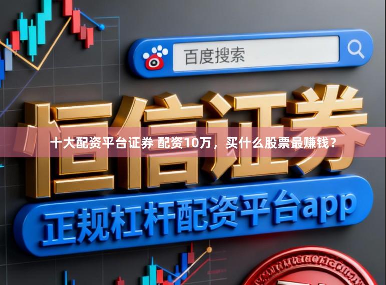 十大配资平台证券 配资10万，买什么股票最赚钱？