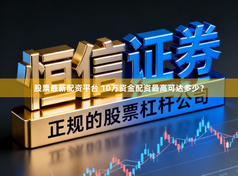 股票最新配资平台 10万资金配资最高可达多少？