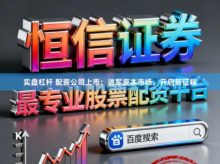 实盘杠杆 配资公司上市：进军资本市场，开启新征程