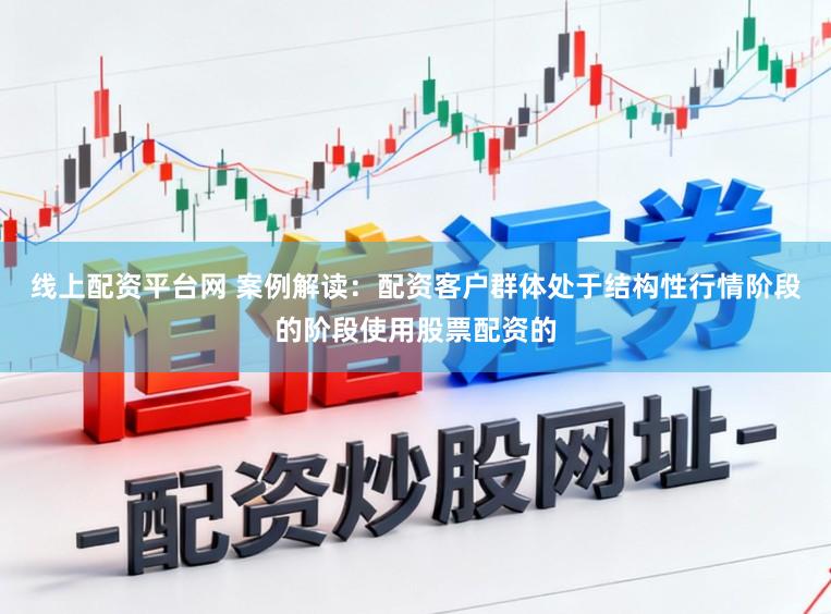 线上配资平台网 案例解读：配资客户群体处于结构性行情阶段的阶段使用股票配资的